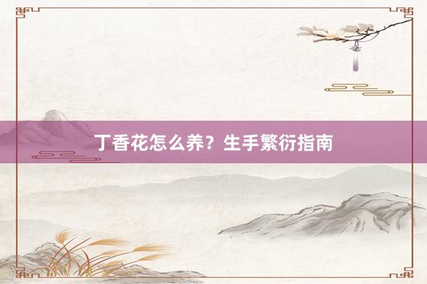 丁香花怎么养？生手繁衍指南